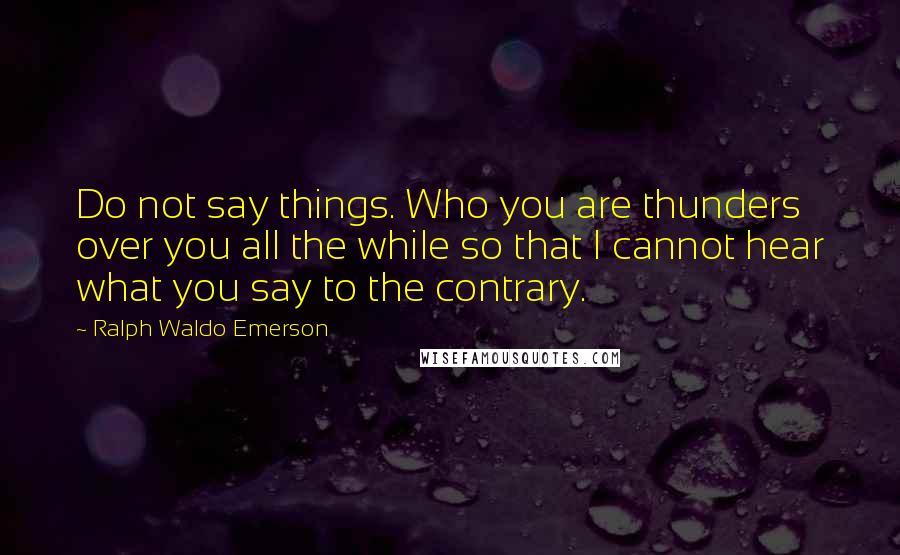 Ralph Waldo Emerson Quotes: Do not say things. Who you are thunders over you all the while so that I cannot hear what you say to the contrary.