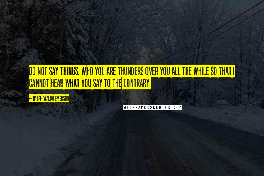 Ralph Waldo Emerson Quotes: Do not say things. Who you are thunders over you all the while so that I cannot hear what you say to the contrary.