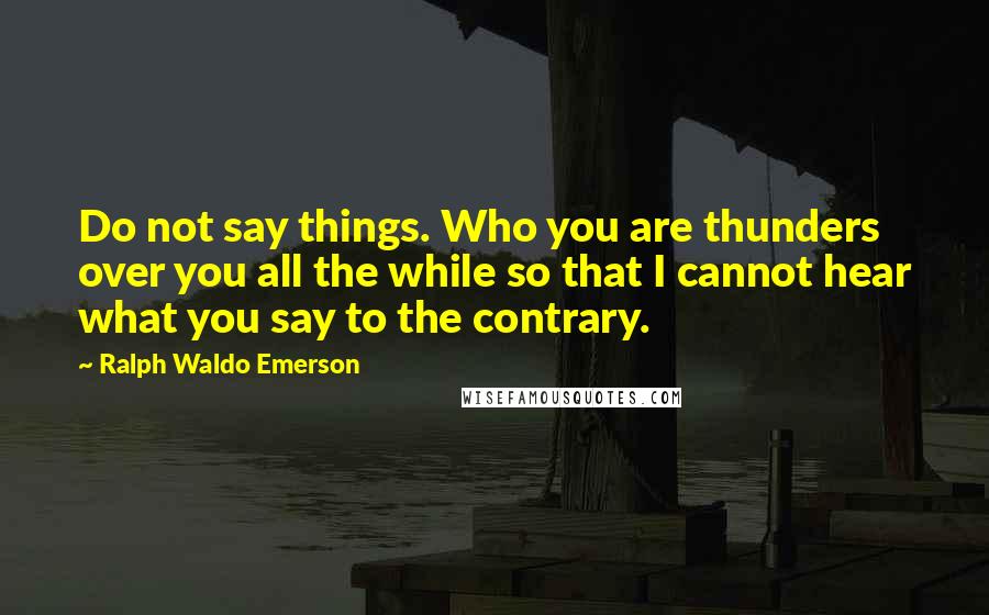 Ralph Waldo Emerson Quotes: Do not say things. Who you are thunders over you all the while so that I cannot hear what you say to the contrary.