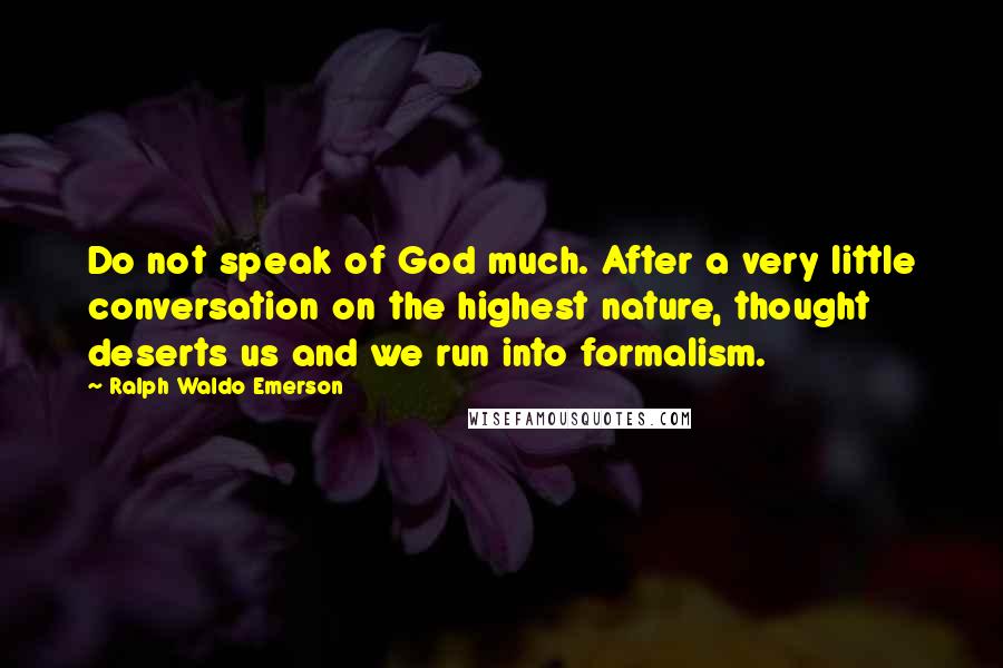 Ralph Waldo Emerson Quotes: Do not speak of God much. After a very little conversation on the highest nature, thought deserts us and we run into formalism.