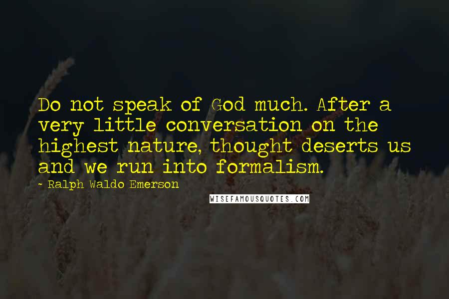 Ralph Waldo Emerson Quotes: Do not speak of God much. After a very little conversation on the highest nature, thought deserts us and we run into formalism.