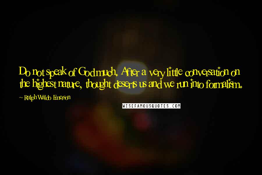 Ralph Waldo Emerson Quotes: Do not speak of God much. After a very little conversation on the highest nature, thought deserts us and we run into formalism.