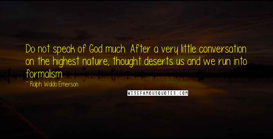 Ralph Waldo Emerson Quotes: Do not speak of God much. After a very little conversation on the highest nature, thought deserts us and we run into formalism.