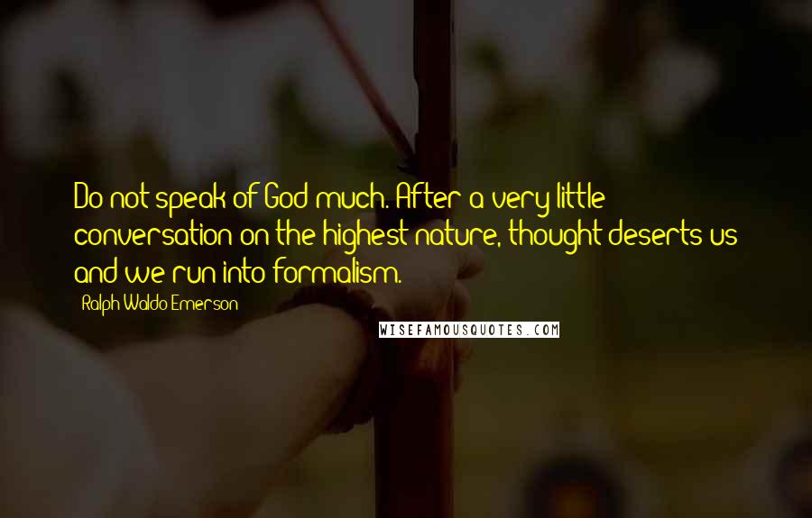 Ralph Waldo Emerson Quotes: Do not speak of God much. After a very little conversation on the highest nature, thought deserts us and we run into formalism.