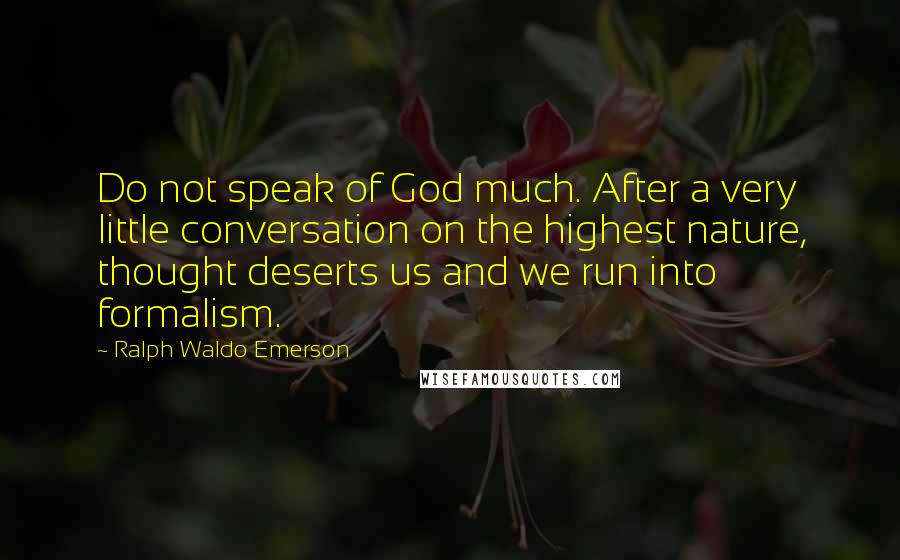 Ralph Waldo Emerson Quotes: Do not speak of God much. After a very little conversation on the highest nature, thought deserts us and we run into formalism.