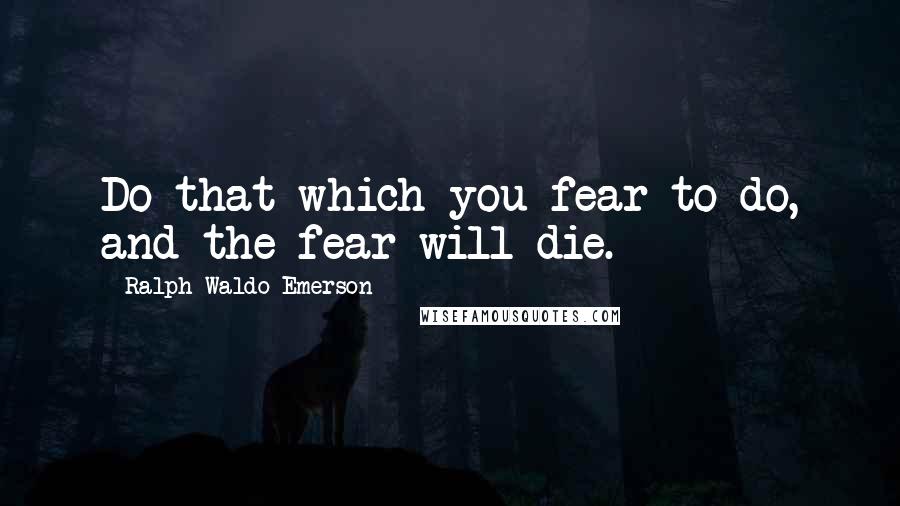 Ralph Waldo Emerson Quotes: Do that which you fear to do, and the fear will die.