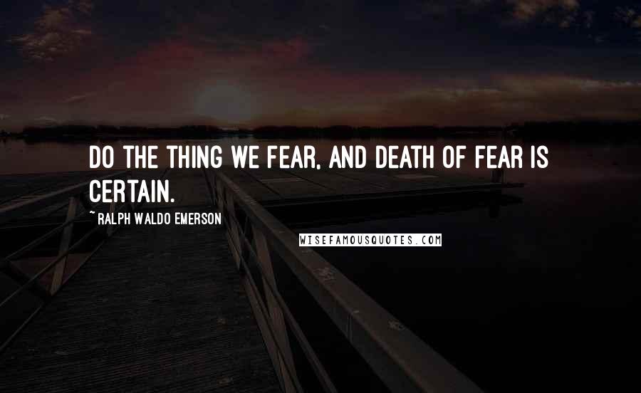 Ralph Waldo Emerson Quotes: Do the thing we fear, and death of fear is certain.