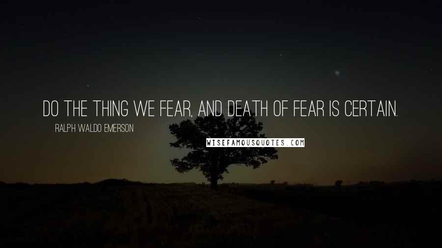 Ralph Waldo Emerson Quotes: Do the thing we fear, and death of fear is certain.