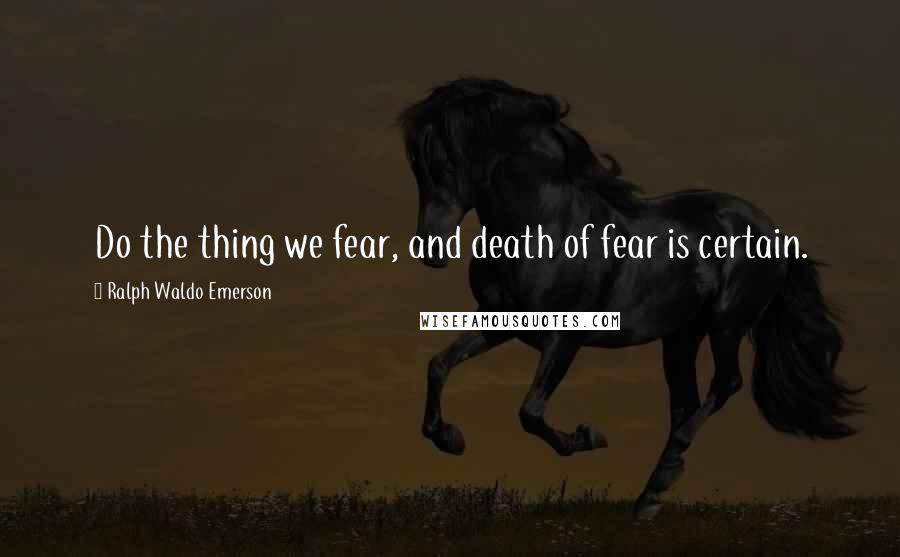 Ralph Waldo Emerson Quotes: Do the thing we fear, and death of fear is certain.