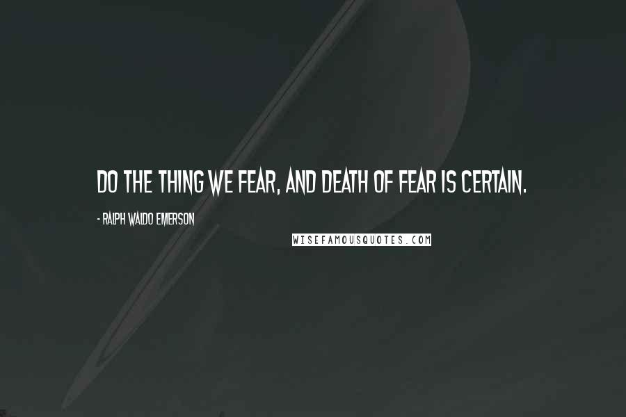 Ralph Waldo Emerson Quotes: Do the thing we fear, and death of fear is certain.