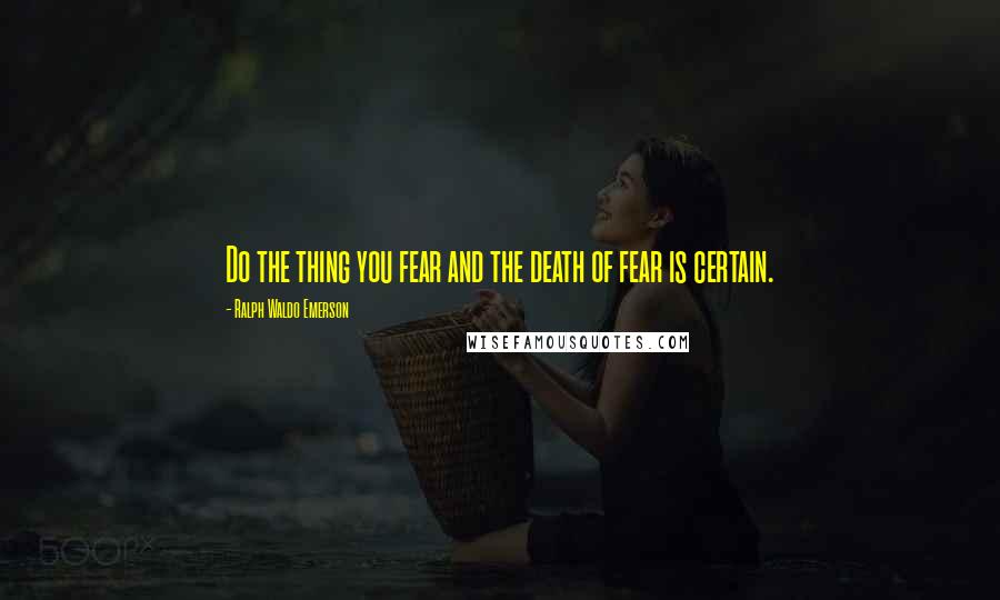 Ralph Waldo Emerson Quotes: Do the thing you fear and the death of fear is certain.