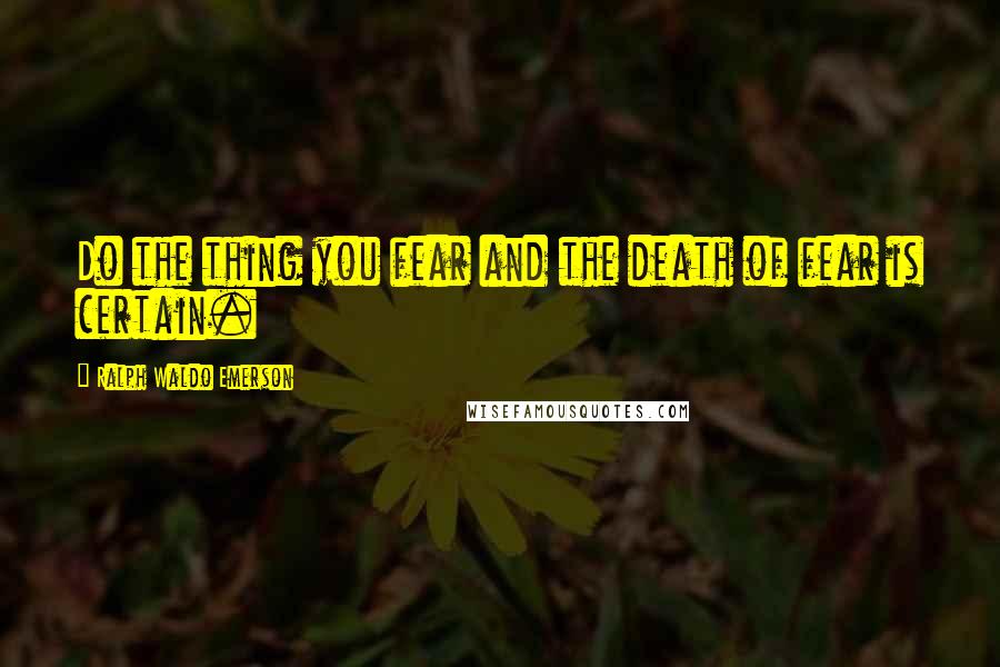 Ralph Waldo Emerson Quotes: Do the thing you fear and the death of fear is certain.
