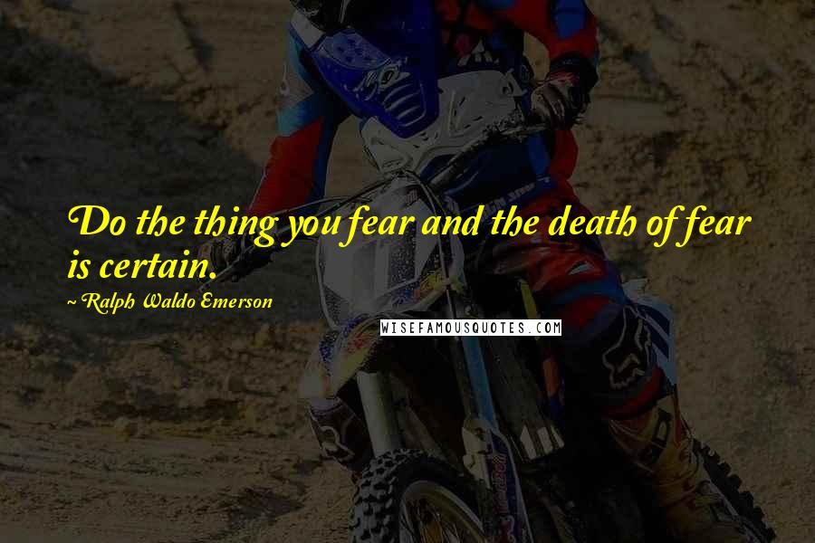 Ralph Waldo Emerson Quotes: Do the thing you fear and the death of fear is certain.