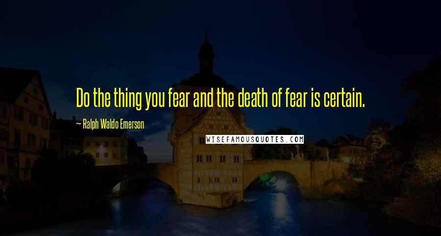 Ralph Waldo Emerson Quotes: Do the thing you fear and the death of fear is certain.