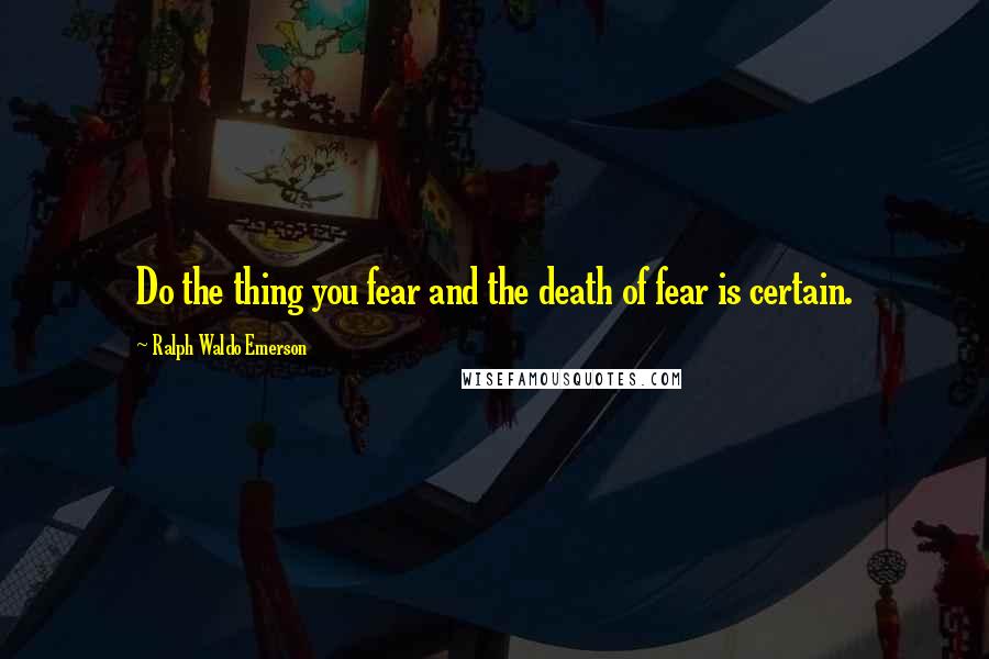 Ralph Waldo Emerson Quotes: Do the thing you fear and the death of fear is certain.