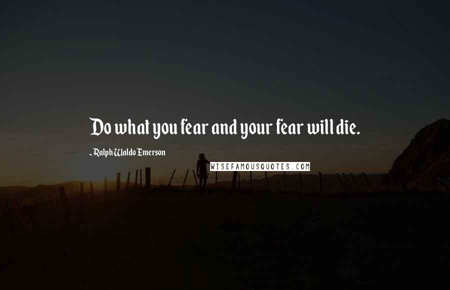 Ralph Waldo Emerson Quotes: Do what you fear and your fear will die.