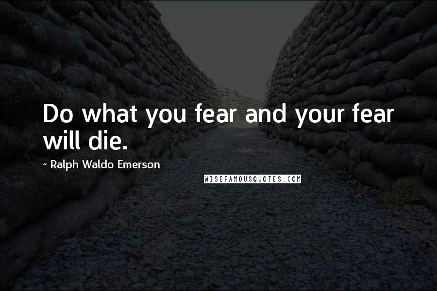 Ralph Waldo Emerson Quotes: Do what you fear and your fear will die.