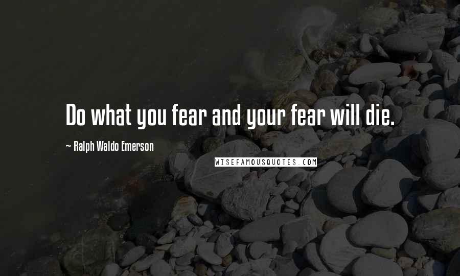 Ralph Waldo Emerson Quotes: Do what you fear and your fear will die.