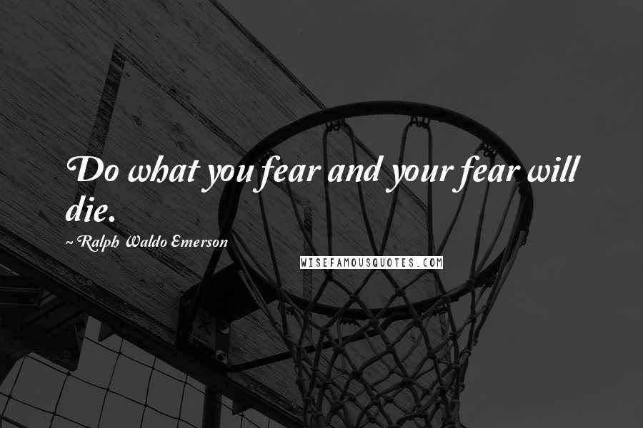 Ralph Waldo Emerson Quotes: Do what you fear and your fear will die.