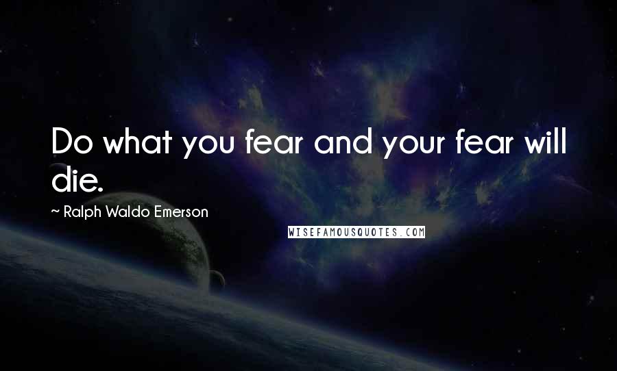 Ralph Waldo Emerson Quotes: Do what you fear and your fear will die.