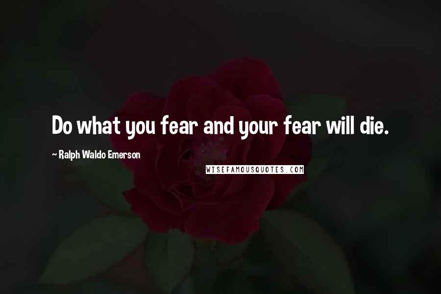 Ralph Waldo Emerson Quotes: Do what you fear and your fear will die.