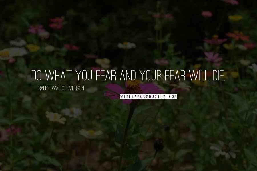 Ralph Waldo Emerson Quotes: Do what you fear and your fear will die.