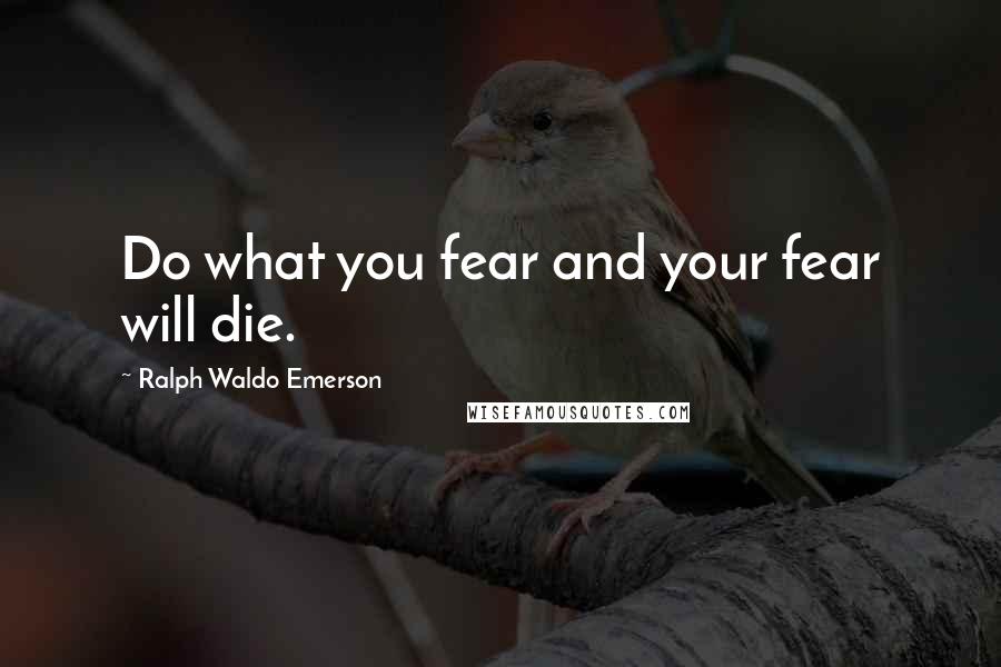 Ralph Waldo Emerson Quotes: Do what you fear and your fear will die.