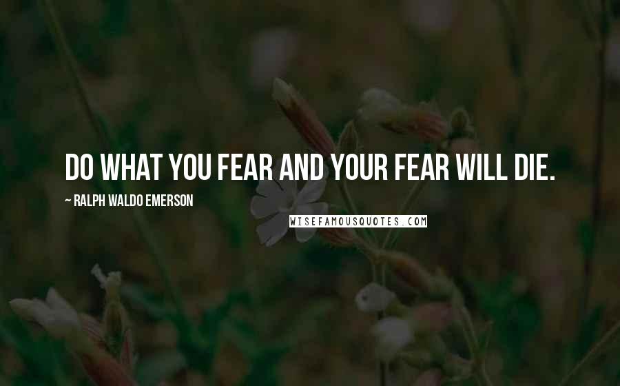 Ralph Waldo Emerson Quotes: Do what you fear and your fear will die.