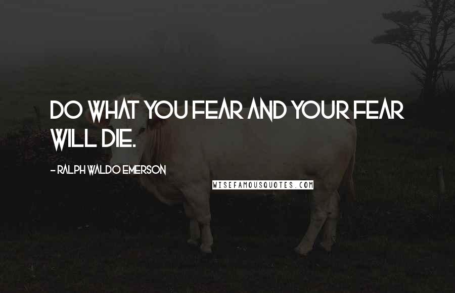 Ralph Waldo Emerson Quotes: Do what you fear and your fear will die.