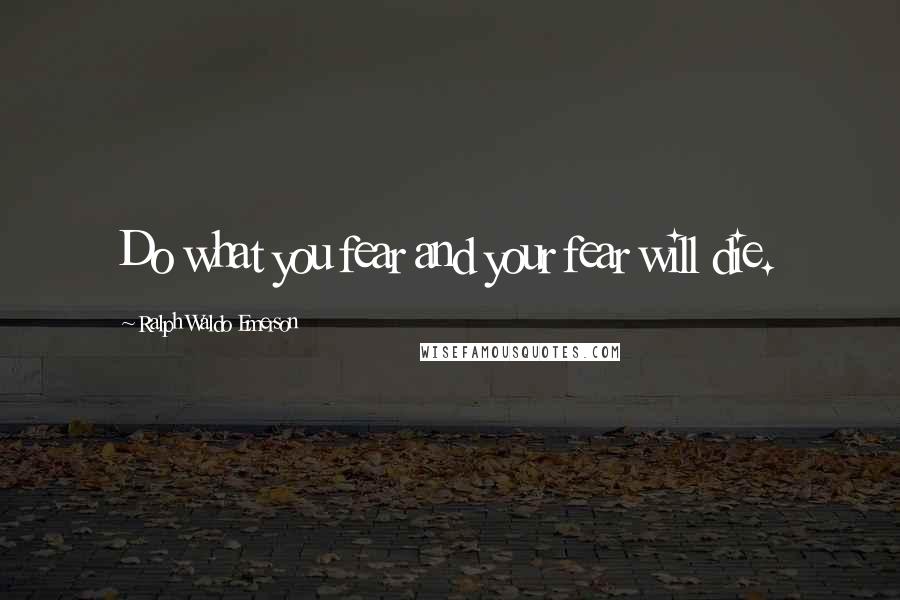 Ralph Waldo Emerson Quotes: Do what you fear and your fear will die.