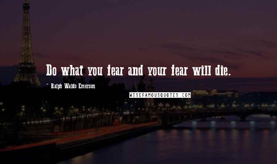 Ralph Waldo Emerson Quotes: Do what you fear and your fear will die.