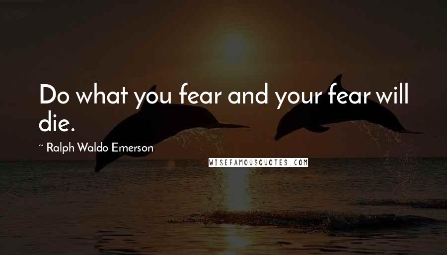 Ralph Waldo Emerson Quotes: Do what you fear and your fear will die.