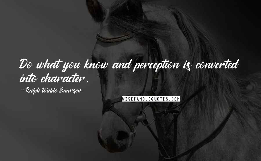 Ralph Waldo Emerson Quotes: Do what you know and perception is converted into character.