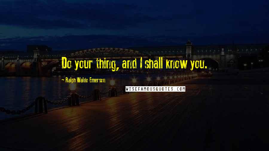 Ralph Waldo Emerson Quotes: Do your thing, and I shall know you.