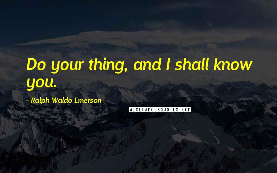 Ralph Waldo Emerson Quotes: Do your thing, and I shall know you.