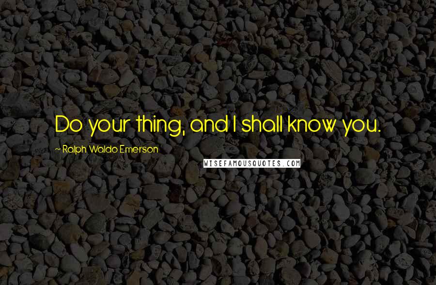 Ralph Waldo Emerson Quotes: Do your thing, and I shall know you.