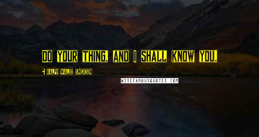 Ralph Waldo Emerson Quotes: Do your thing, and I shall know you.