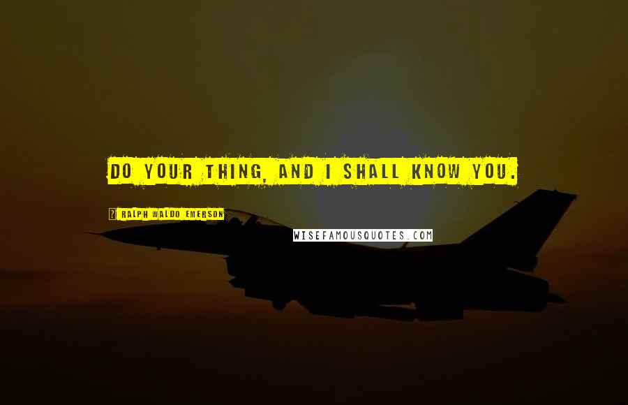 Ralph Waldo Emerson Quotes: Do your thing, and I shall know you.