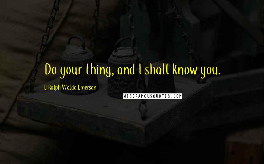 Ralph Waldo Emerson Quotes: Do your thing, and I shall know you.