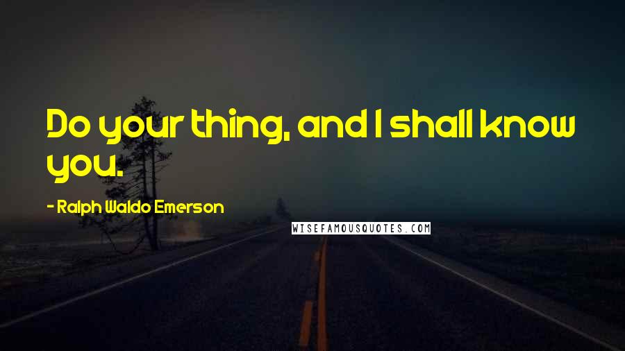 Ralph Waldo Emerson Quotes: Do your thing, and I shall know you.