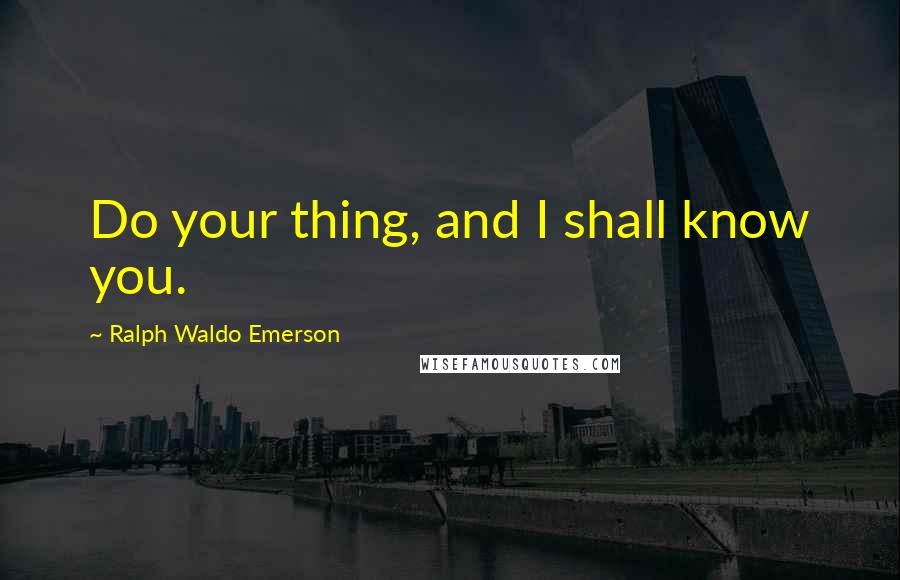 Ralph Waldo Emerson Quotes: Do your thing, and I shall know you.