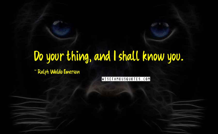 Ralph Waldo Emerson Quotes: Do your thing, and I shall know you.