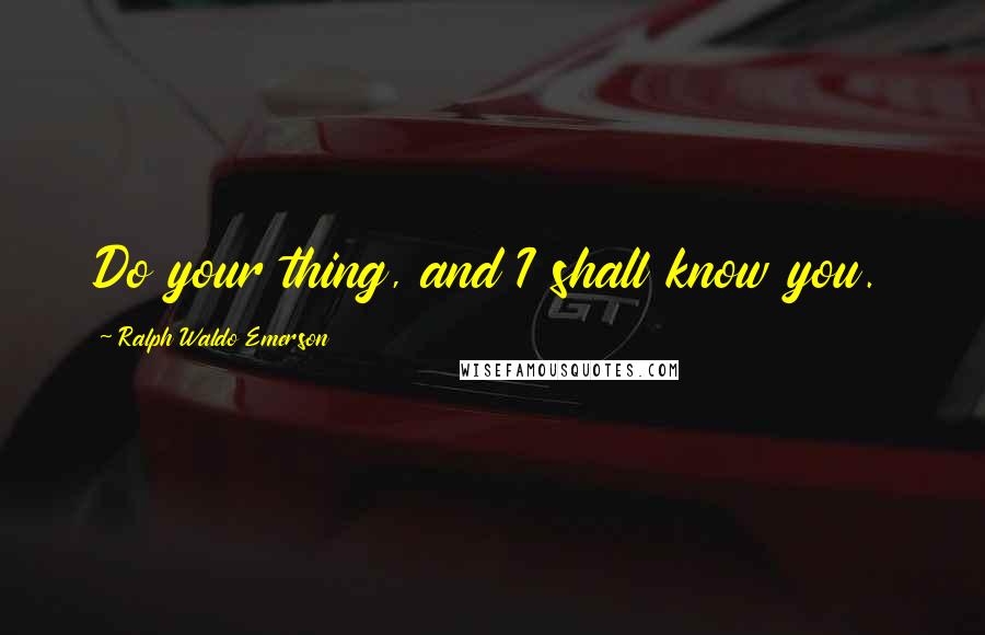 Ralph Waldo Emerson Quotes: Do your thing, and I shall know you.