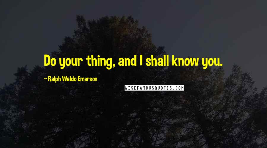 Ralph Waldo Emerson Quotes: Do your thing, and I shall know you.