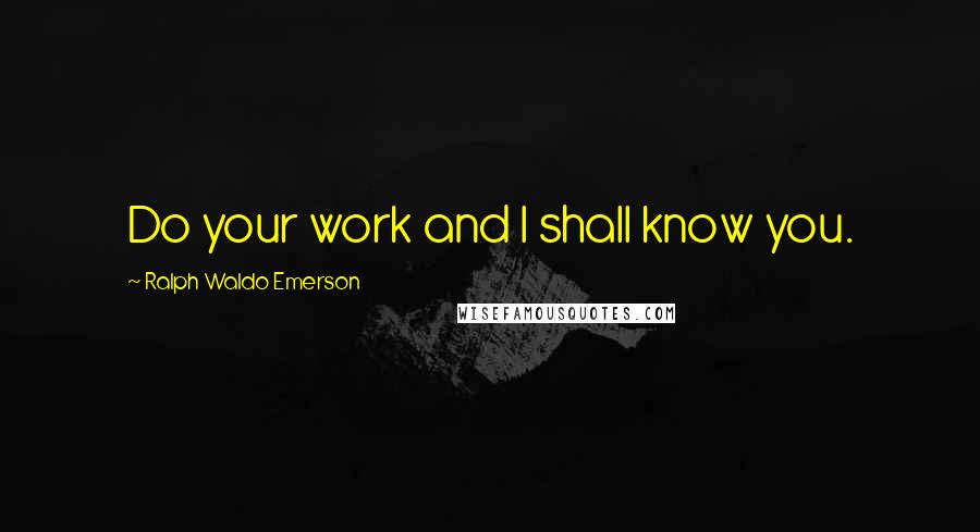 Ralph Waldo Emerson Quotes: Do your work and I shall know you.