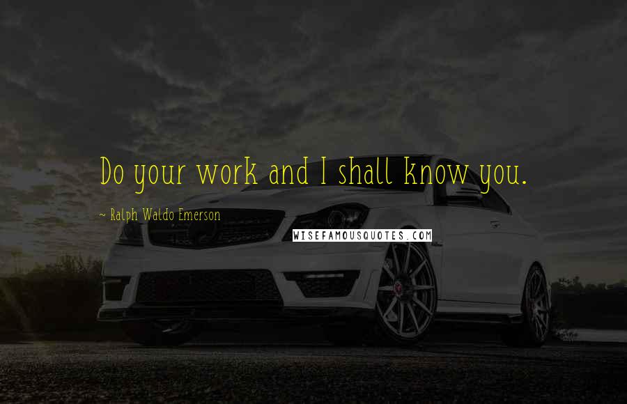 Ralph Waldo Emerson Quotes: Do your work and I shall know you.