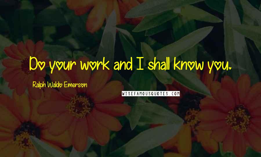 Ralph Waldo Emerson Quotes: Do your work and I shall know you.