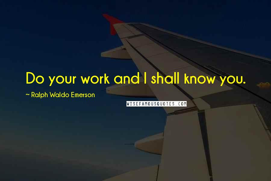 Ralph Waldo Emerson Quotes: Do your work and I shall know you.