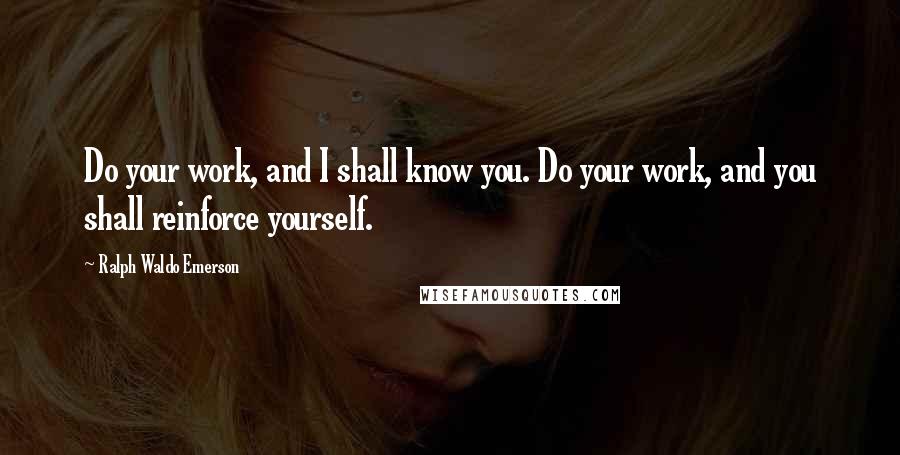 Ralph Waldo Emerson Quotes: Do your work, and I shall know you. Do your work, and you shall reinforce yourself.