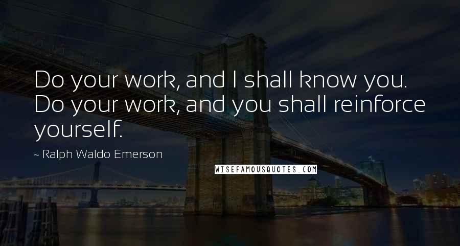 Ralph Waldo Emerson Quotes: Do your work, and I shall know you. Do your work, and you shall reinforce yourself.